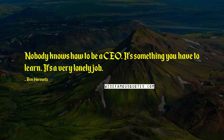 Ben Horowitz Quotes: Nobody knows how to be a CEO. It's something you have to learn. It's a very lonely job.