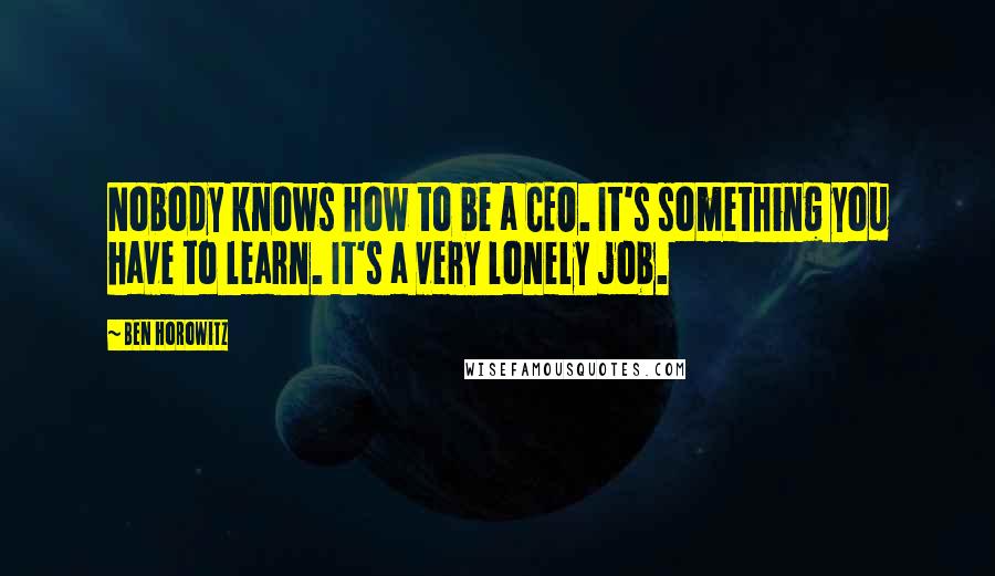 Ben Horowitz Quotes: Nobody knows how to be a CEO. It's something you have to learn. It's a very lonely job.