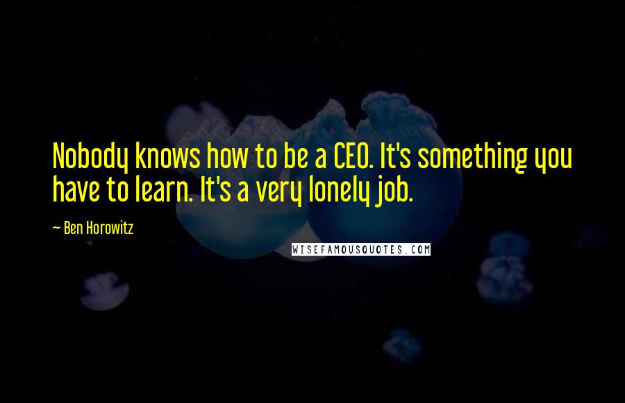 Ben Horowitz Quotes: Nobody knows how to be a CEO. It's something you have to learn. It's a very lonely job.