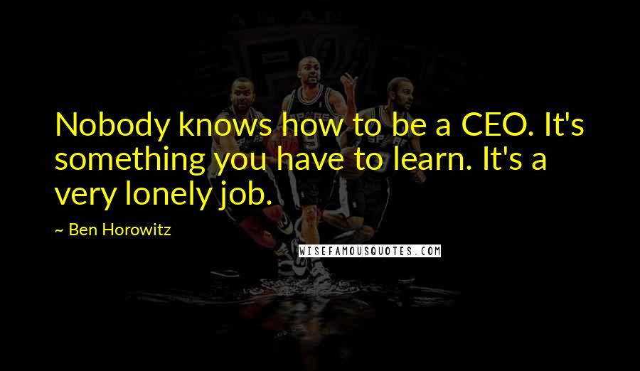 Ben Horowitz Quotes: Nobody knows how to be a CEO. It's something you have to learn. It's a very lonely job.