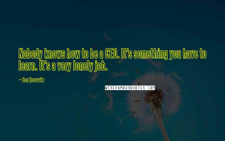 Ben Horowitz Quotes: Nobody knows how to be a CEO. It's something you have to learn. It's a very lonely job.