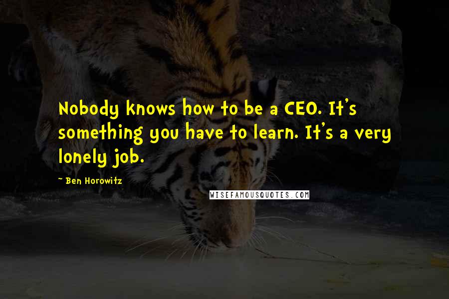 Ben Horowitz Quotes: Nobody knows how to be a CEO. It's something you have to learn. It's a very lonely job.