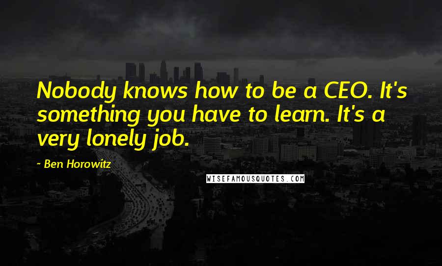 Ben Horowitz Quotes: Nobody knows how to be a CEO. It's something you have to learn. It's a very lonely job.