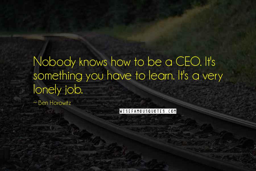 Ben Horowitz Quotes: Nobody knows how to be a CEO. It's something you have to learn. It's a very lonely job.