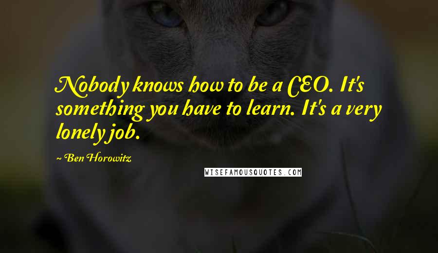 Ben Horowitz Quotes: Nobody knows how to be a CEO. It's something you have to learn. It's a very lonely job.