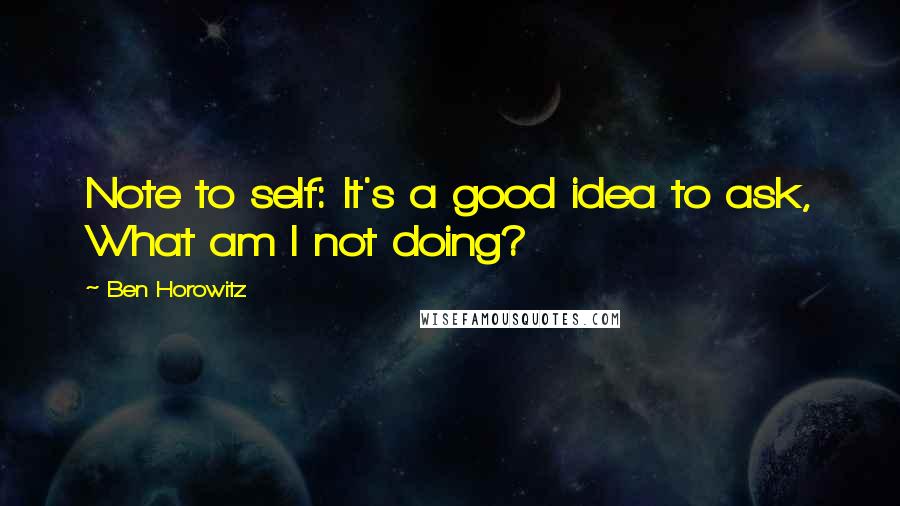 Ben Horowitz Quotes: Note to self: It's a good idea to ask, What am I not doing?