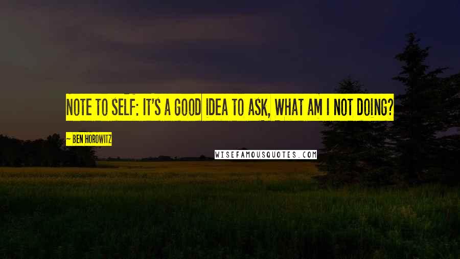 Ben Horowitz Quotes: Note to self: It's a good idea to ask, What am I not doing?