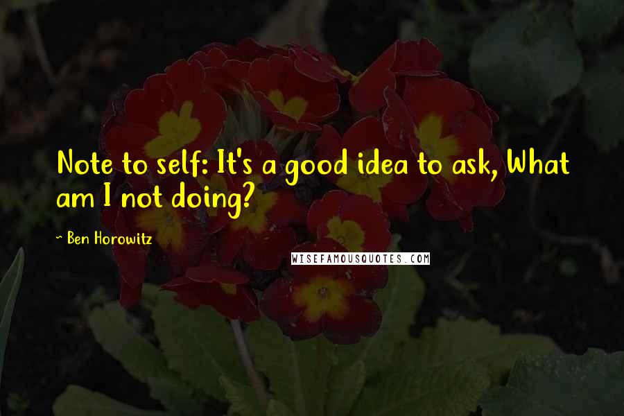 Ben Horowitz Quotes: Note to self: It's a good idea to ask, What am I not doing?