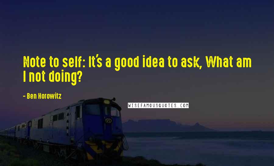 Ben Horowitz Quotes: Note to self: It's a good idea to ask, What am I not doing?