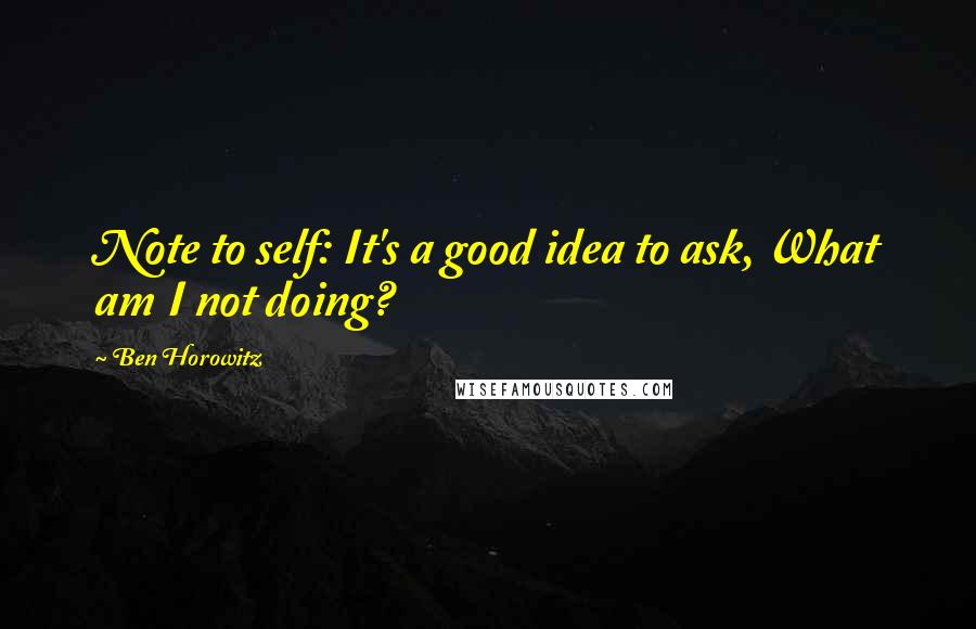 Ben Horowitz Quotes: Note to self: It's a good idea to ask, What am I not doing?