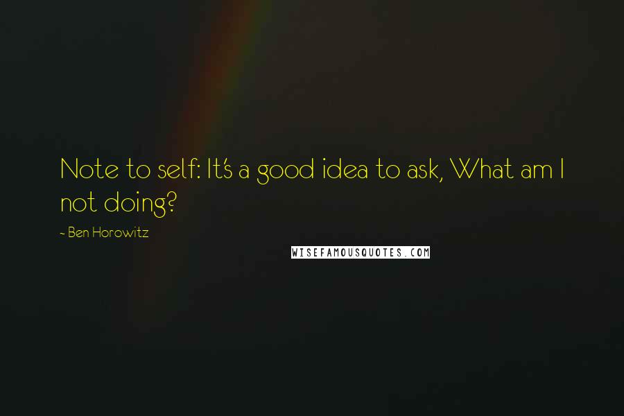 Ben Horowitz Quotes: Note to self: It's a good idea to ask, What am I not doing?