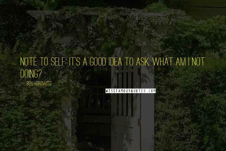 Ben Horowitz Quotes: Note to self: It's a good idea to ask, What am I not doing?