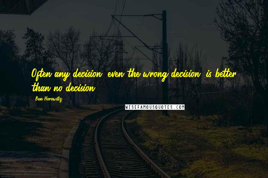 Ben Horowitz Quotes: Often any decision, even the wrong decision, is better than no decision.