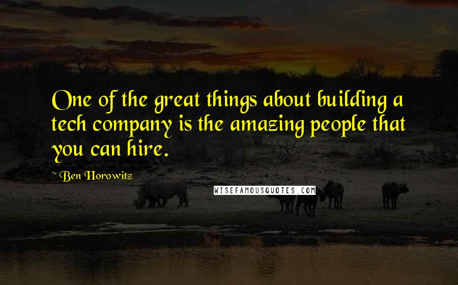 Ben Horowitz Quotes: One of the great things about building a tech company is the amazing people that you can hire.
