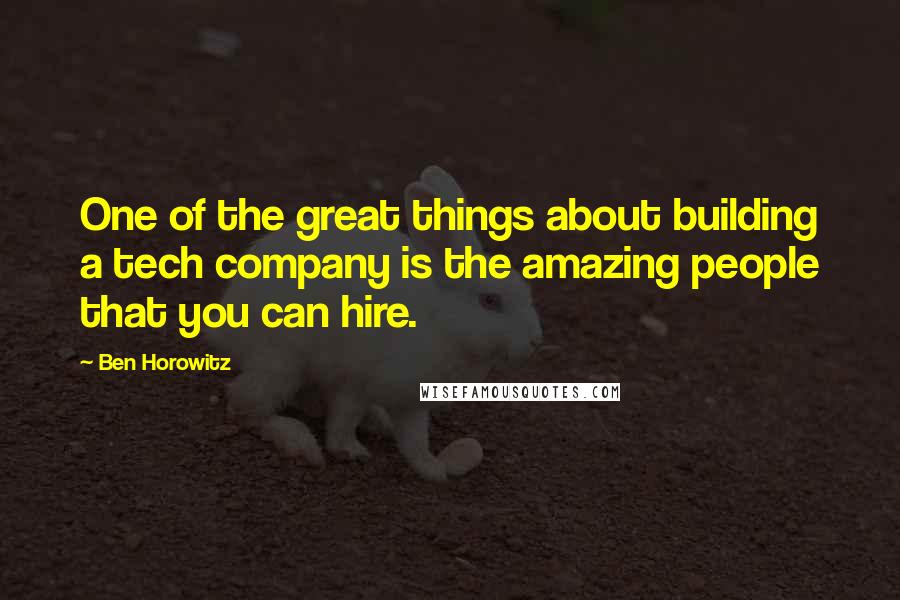 Ben Horowitz Quotes: One of the great things about building a tech company is the amazing people that you can hire.