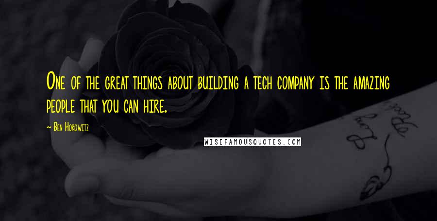 Ben Horowitz Quotes: One of the great things about building a tech company is the amazing people that you can hire.