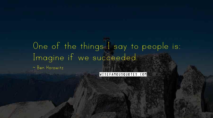 Ben Horowitz Quotes: One of the things I say to people is: Imagine if we succeeded.