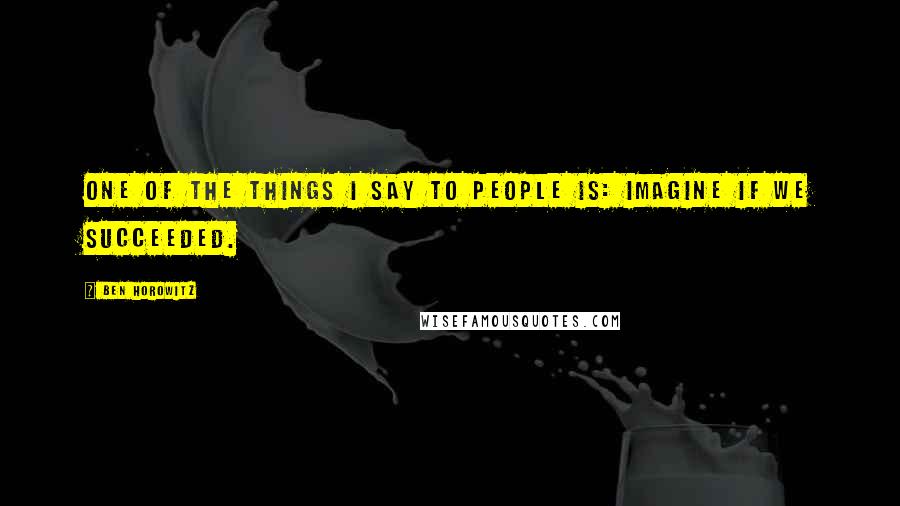 Ben Horowitz Quotes: One of the things I say to people is: Imagine if we succeeded.