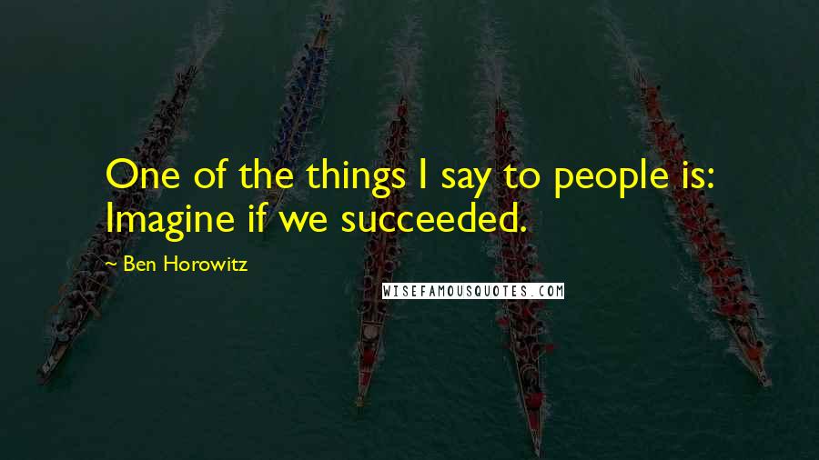 Ben Horowitz Quotes: One of the things I say to people is: Imagine if we succeeded.