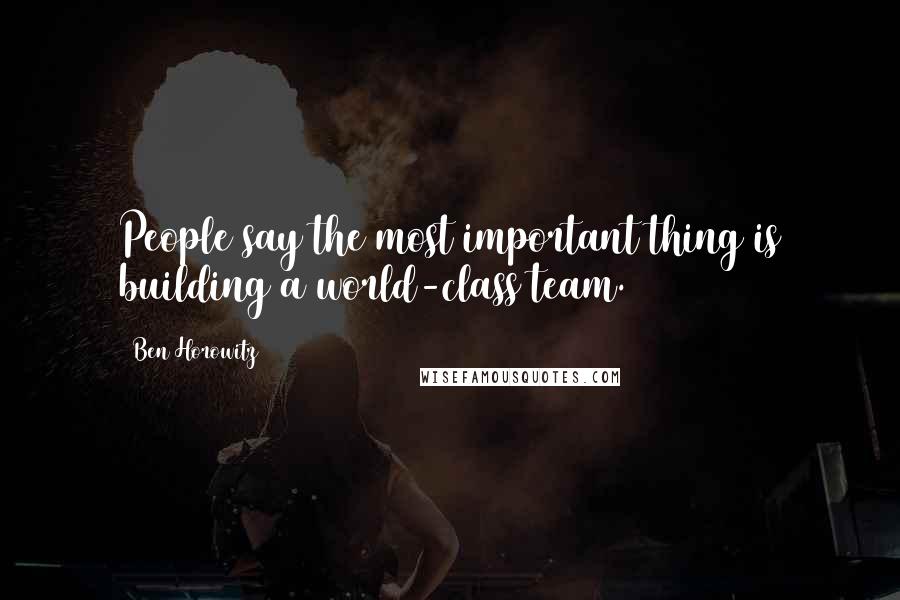 Ben Horowitz Quotes: People say the most important thing is building a world-class team.