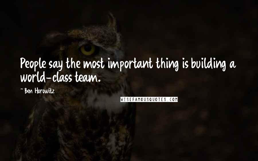 Ben Horowitz Quotes: People say the most important thing is building a world-class team.