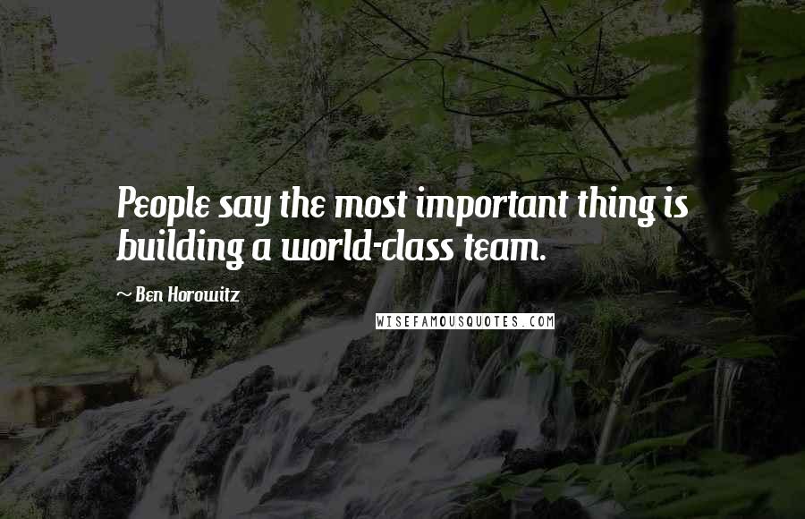 Ben Horowitz Quotes: People say the most important thing is building a world-class team.