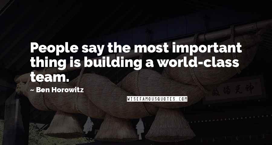 Ben Horowitz Quotes: People say the most important thing is building a world-class team.