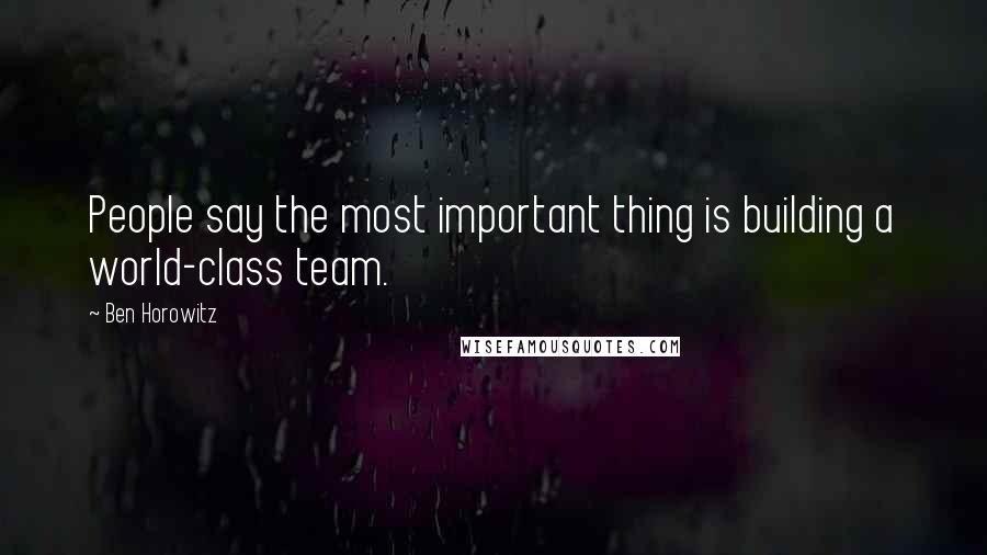 Ben Horowitz Quotes: People say the most important thing is building a world-class team.