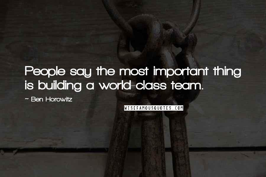 Ben Horowitz Quotes: People say the most important thing is building a world-class team.