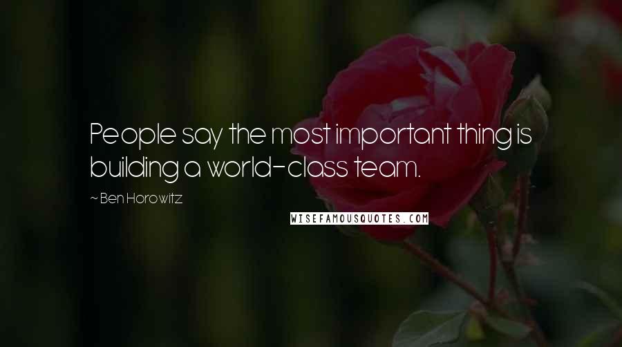 Ben Horowitz Quotes: People say the most important thing is building a world-class team.