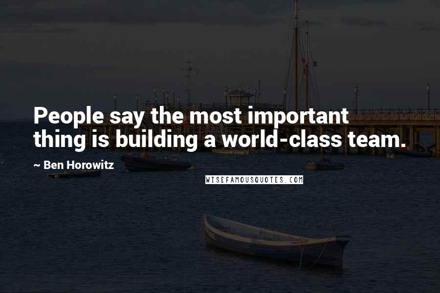 Ben Horowitz Quotes: People say the most important thing is building a world-class team.