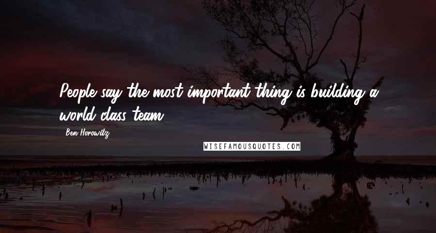 Ben Horowitz Quotes: People say the most important thing is building a world-class team.