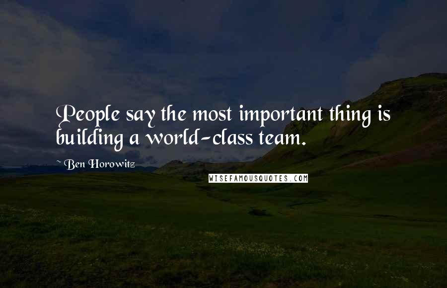 Ben Horowitz Quotes: People say the most important thing is building a world-class team.