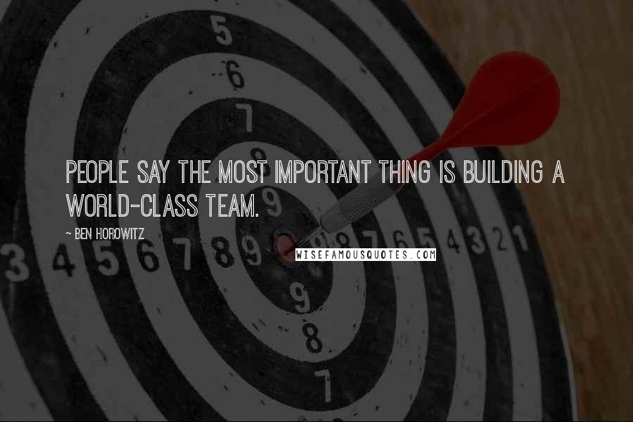Ben Horowitz Quotes: People say the most important thing is building a world-class team.