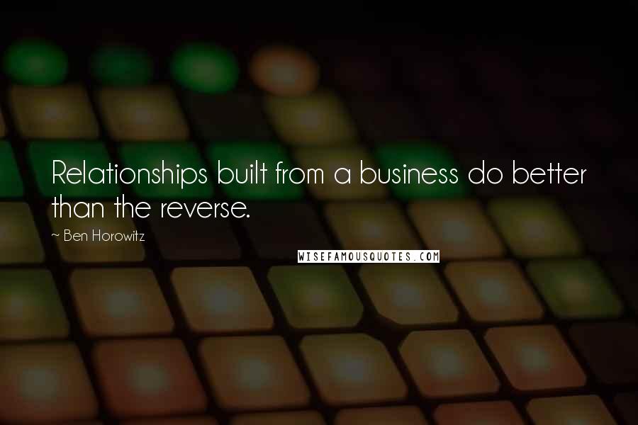 Ben Horowitz Quotes: Relationships built from a business do better than the reverse.