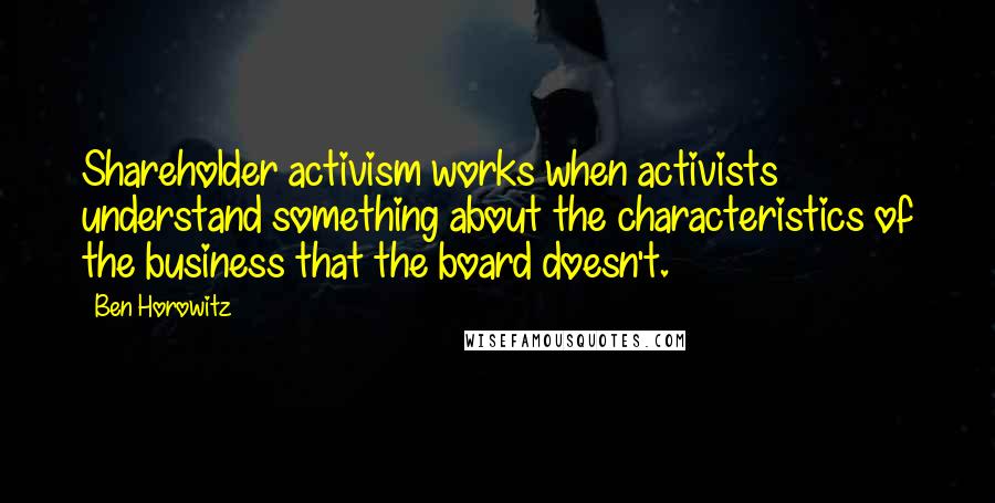 Ben Horowitz Quotes: Shareholder activism works when activists understand something about the characteristics of the business that the board doesn't.