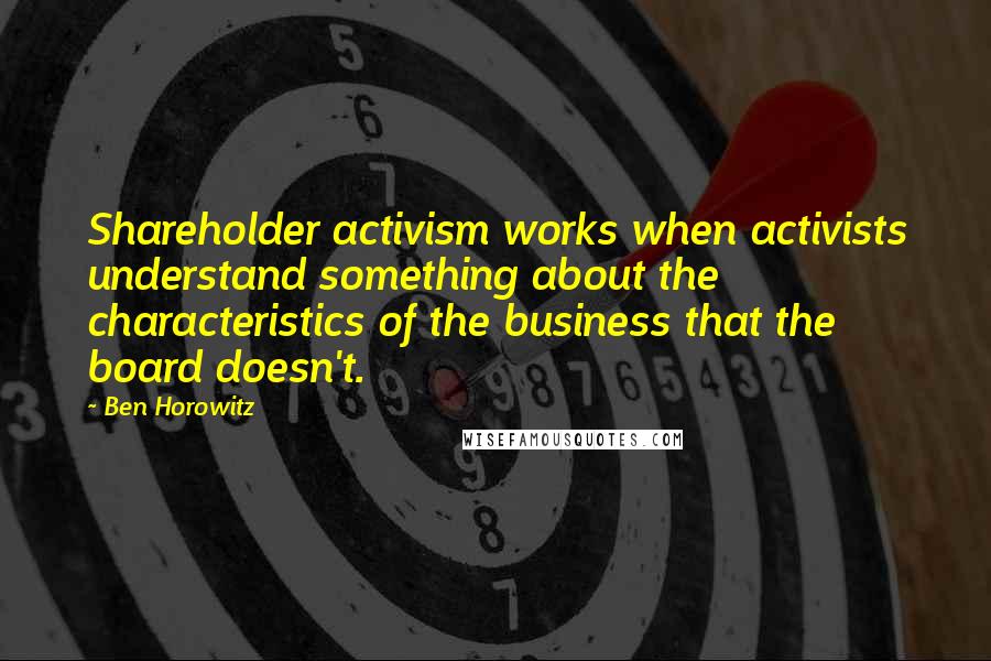 Ben Horowitz Quotes: Shareholder activism works when activists understand something about the characteristics of the business that the board doesn't.