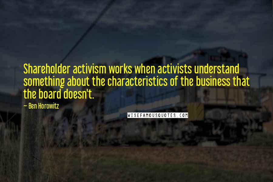 Ben Horowitz Quotes: Shareholder activism works when activists understand something about the characteristics of the business that the board doesn't.
