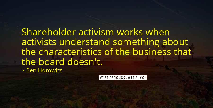 Ben Horowitz Quotes: Shareholder activism works when activists understand something about the characteristics of the business that the board doesn't.