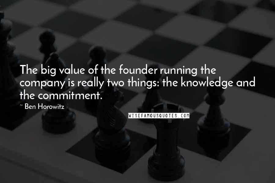 Ben Horowitz Quotes: The big value of the founder running the company is really two things: the knowledge and the commitment.