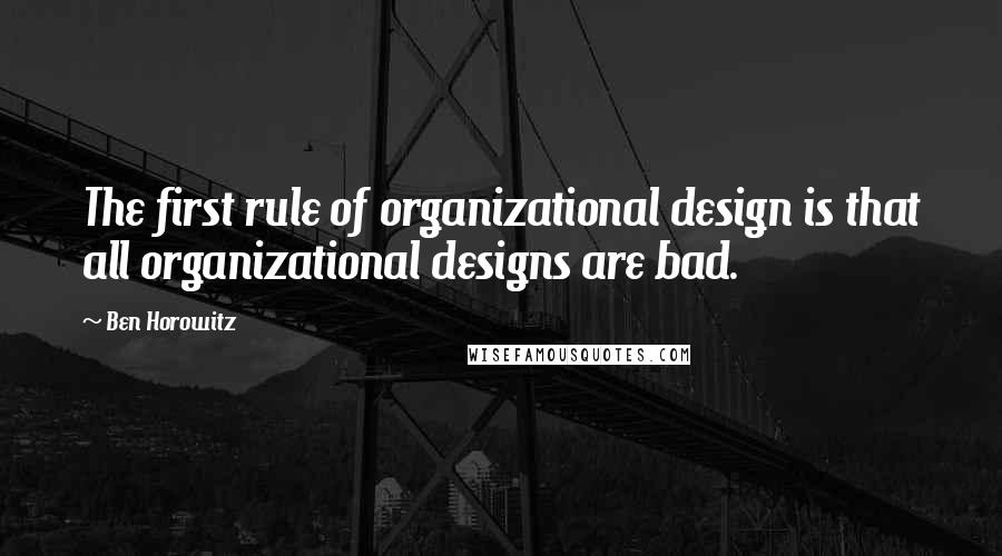 Ben Horowitz Quotes: The first rule of organizational design is that all organizational designs are bad.