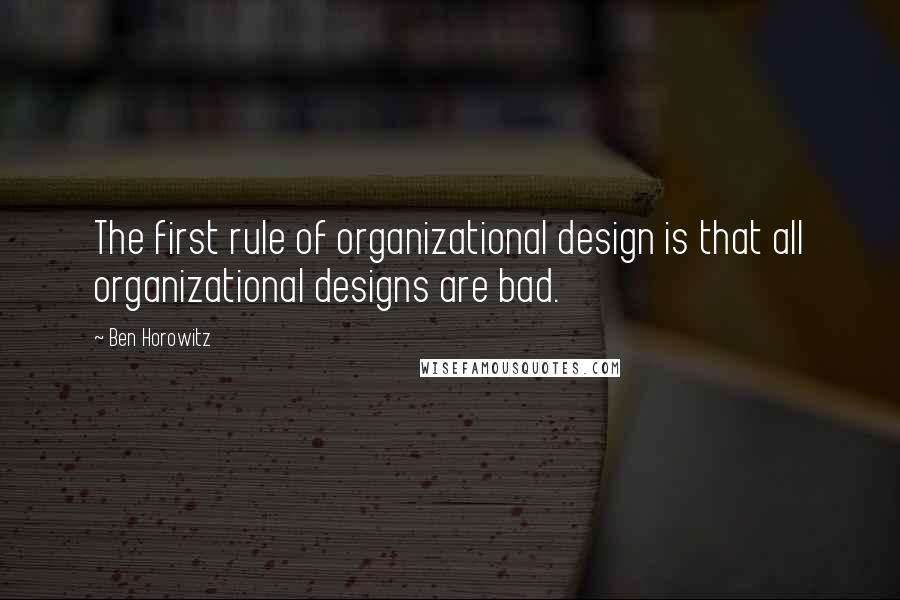 Ben Horowitz Quotes: The first rule of organizational design is that all organizational designs are bad.