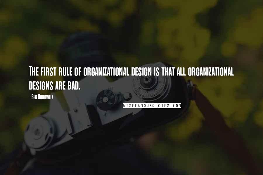 Ben Horowitz Quotes: The first rule of organizational design is that all organizational designs are bad.