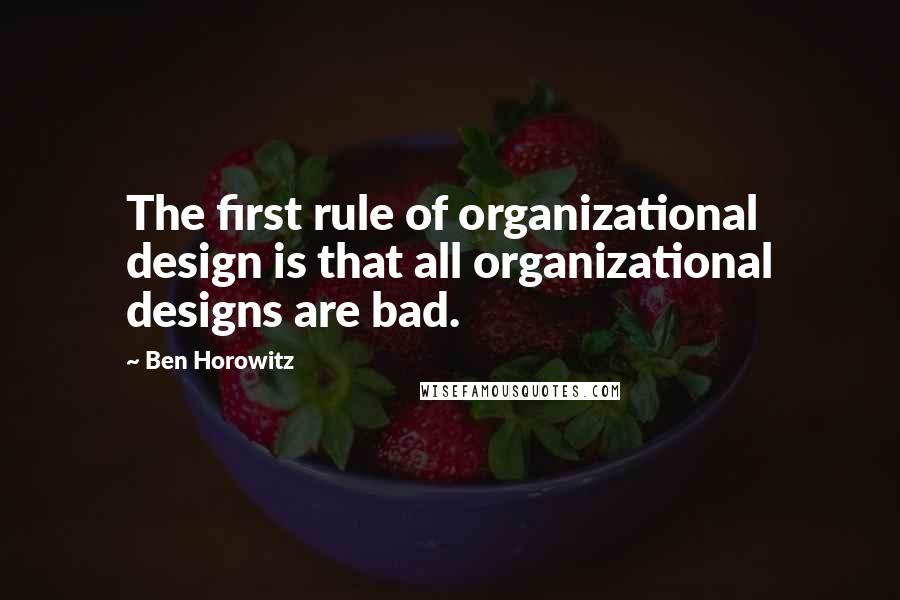 Ben Horowitz Quotes: The first rule of organizational design is that all organizational designs are bad.