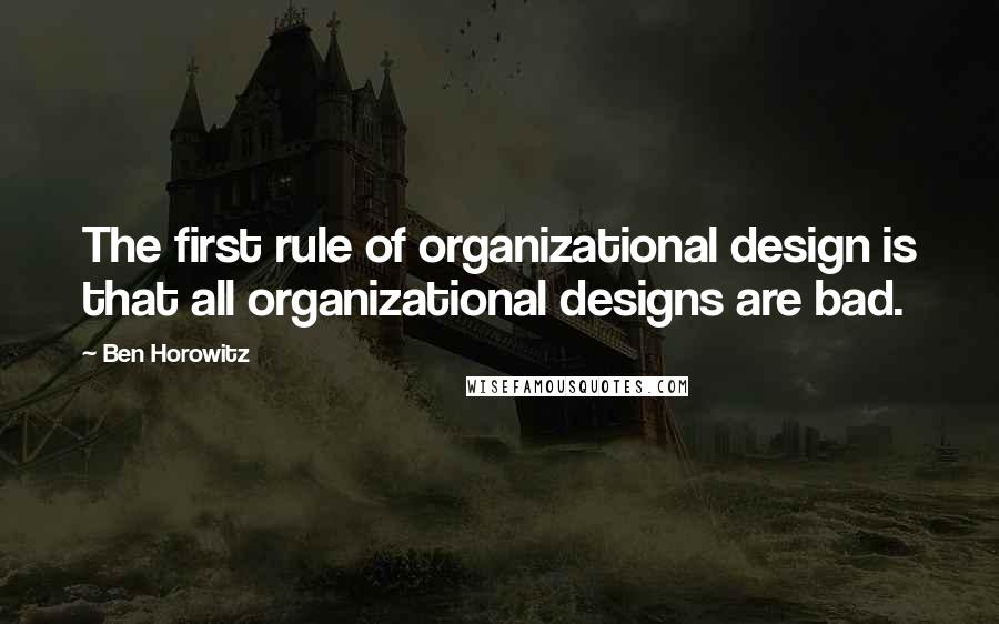 Ben Horowitz Quotes: The first rule of organizational design is that all organizational designs are bad.