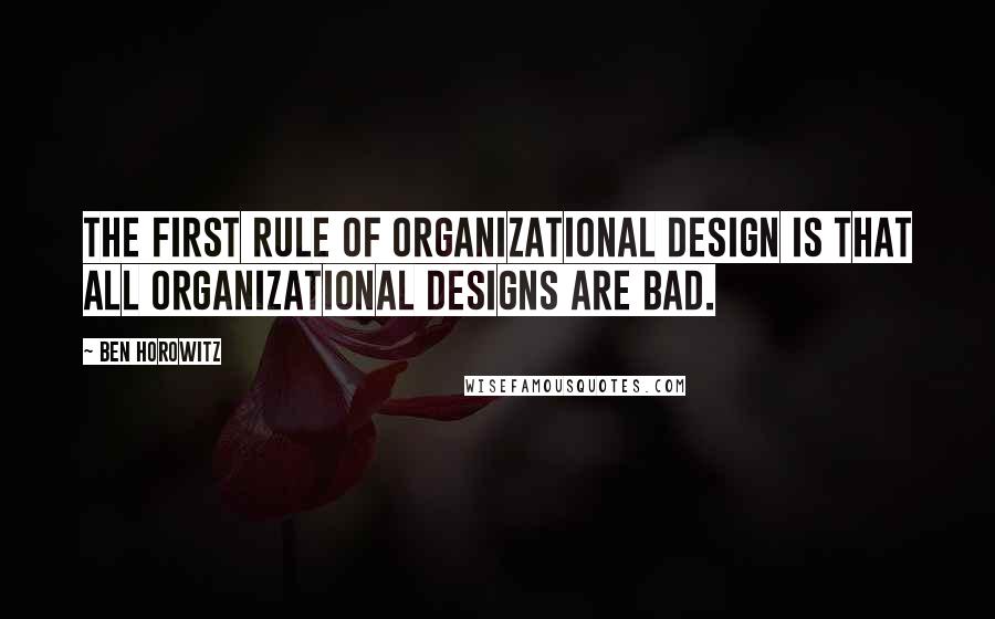 Ben Horowitz Quotes: The first rule of organizational design is that all organizational designs are bad.