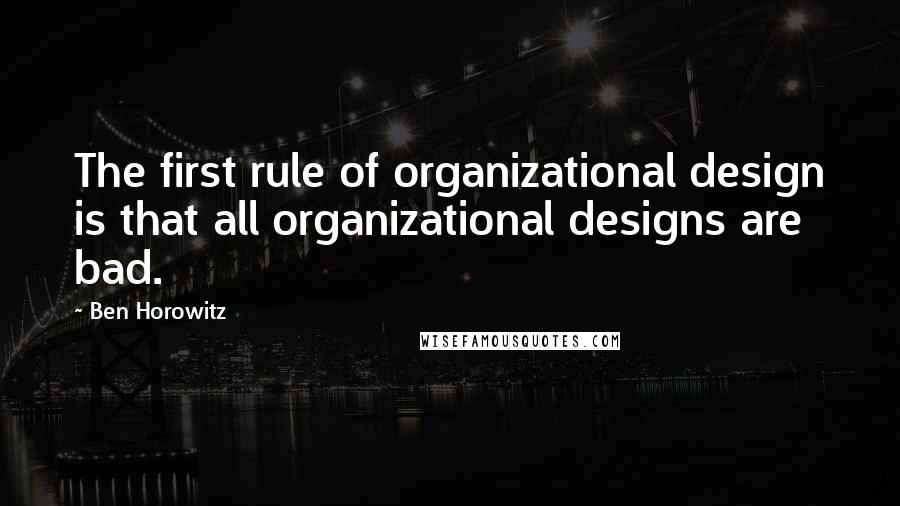 Ben Horowitz Quotes: The first rule of organizational design is that all organizational designs are bad.