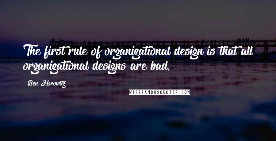 Ben Horowitz Quotes: The first rule of organizational design is that all organizational designs are bad.