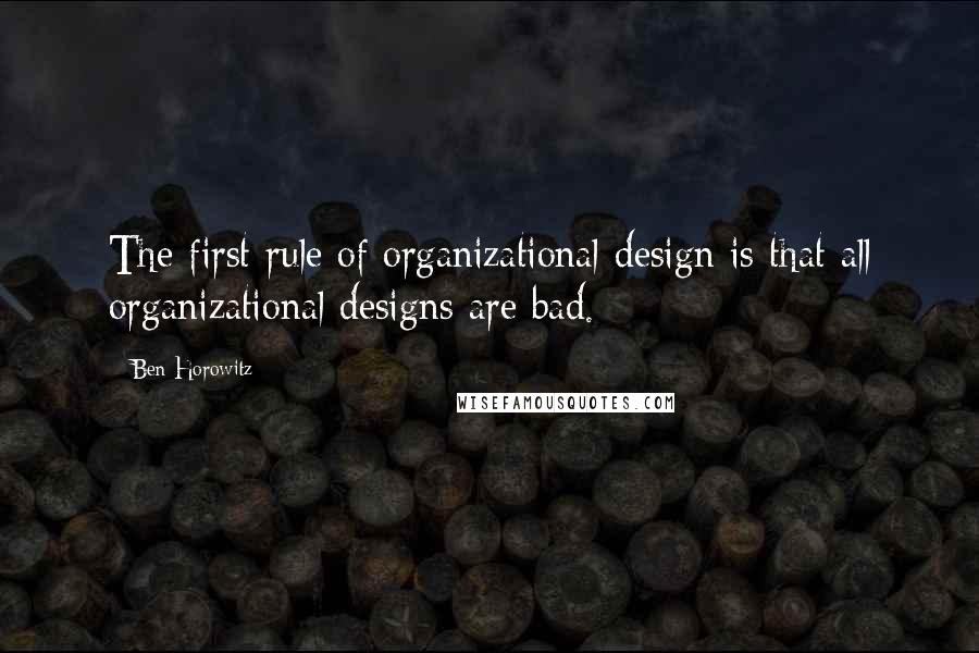 Ben Horowitz Quotes: The first rule of organizational design is that all organizational designs are bad.