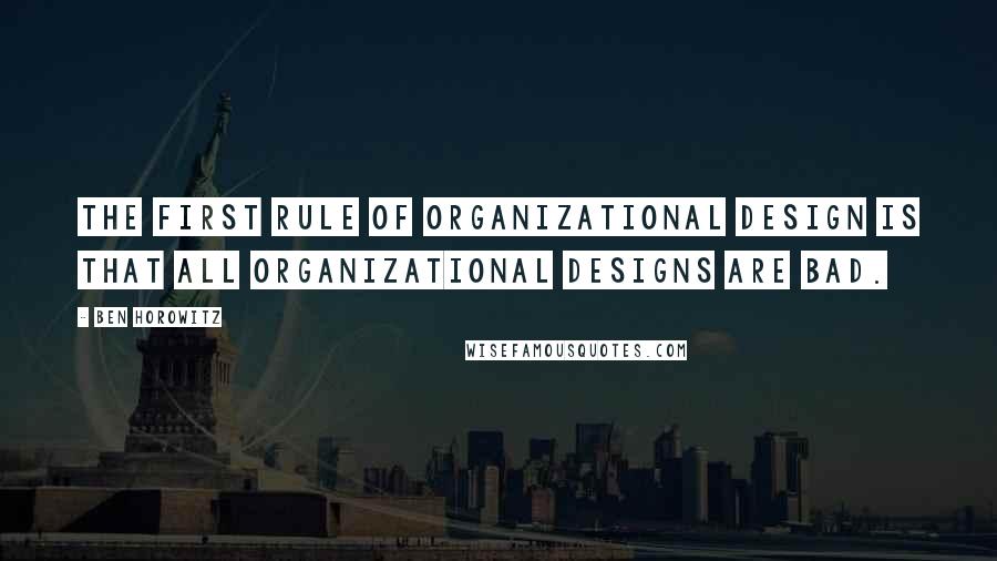 Ben Horowitz Quotes: The first rule of organizational design is that all organizational designs are bad.